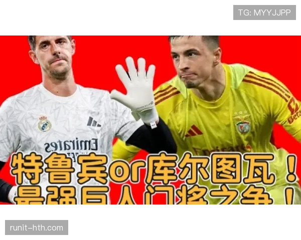 库尔图瓦与阿利松:门线扑救效率与出球组织风格对比 库尔图瓦与阿利松:门线扑救效率与出球组织风格对比